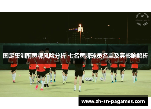 国足集训前黄牌风险分析 七名黄牌球员名单及其影响解析 国足集训前黄牌风险分析 七名黄牌球员名单及其影响解析
