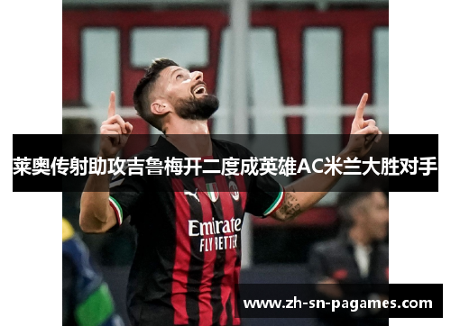 莱奥传射助攻吉鲁梅开二度成英雄AC米兰大胜对手 莱奥传射助攻吉鲁梅开二度成英雄AC米兰大胜对手