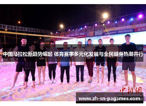 中国马拉松新趋势崛起 体育赛事多元化发展与全民健身热潮并行 中国马拉松新趋势崛起 体育赛事多元化发展与全民健身热潮并行