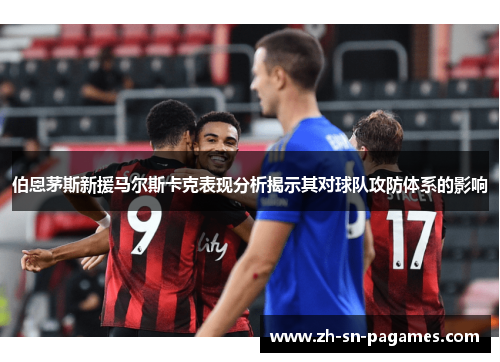伯恩茅斯新援马尔斯卡克表现分析揭示其对球队攻防体系的影响 伯恩茅斯新援马尔斯卡克表现分析揭示其对球队攻防体系的影响