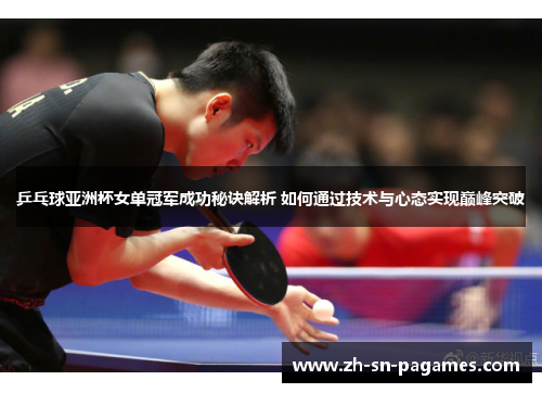 乒乓球亚洲杯女单冠军成功秘诀解析 如何通过技术与心态实现巅峰突破 乒乓球亚洲杯女单冠军成功秘诀解析 如何通过技术与心态实现巅峰突破