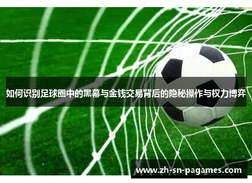 如何识别足球圈中的黑幕与金钱交易背后的隐秘操作与权力博弈 如何识别足球圈中的黑幕与金钱交易背后的隐秘操作与权力博弈