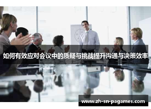 如何有效应对会议中的质疑与挑战提升沟通与决策效率 如何有效应对会议中的质疑与挑战提升沟通与决策效率