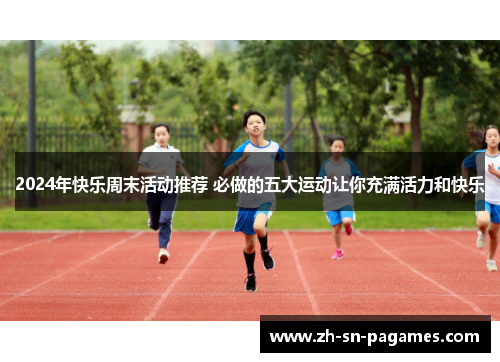 2024年快乐周末活动推荐 必做的五大运动让你充满活力和快乐 2024年快乐周末活动推荐 必做的五大运动让你充满活力和快乐