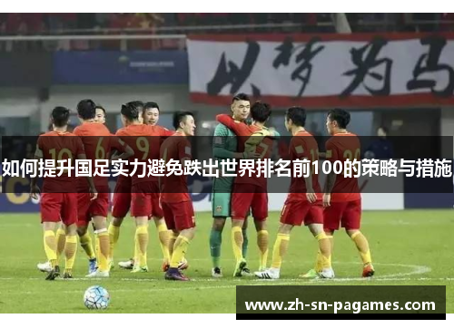 如何提升国足实力避免跌出世界排名前100的策略与措施 如何提升国足实力避免跌出世界排名前100的策略与措施