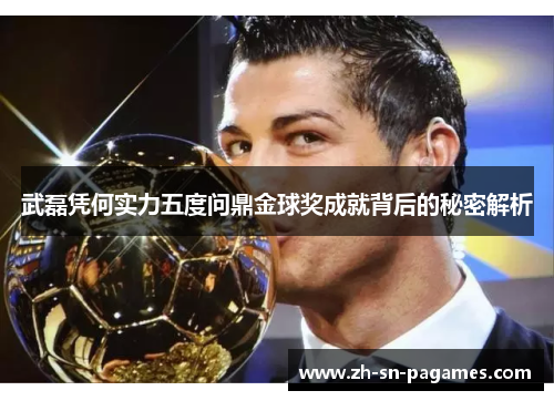 武磊凭何实力五度问鼎金球奖成就背后的秘密解析 武磊凭何实力五度问鼎金球奖成就背后的秘密解析