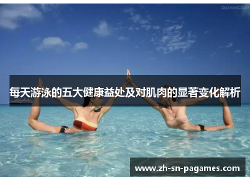 每天游泳的五大健康益处及对肌肉的显著变化解析 每天游泳的五大健康益处及对肌肉的显著变化解析