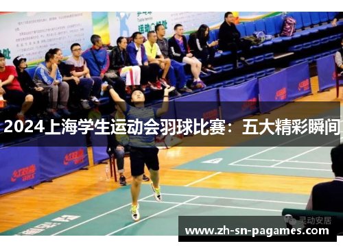 2024上海学生运动会羽球比赛:五大精彩瞬间 2024上海学生运动会羽球比赛:五大精彩瞬间