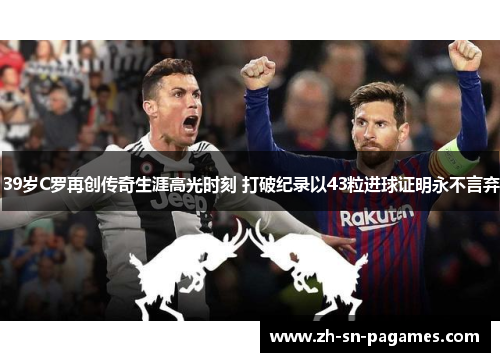 39岁C罗再创传奇生涯高光时刻 打破纪录以43粒进球证明永不言弃