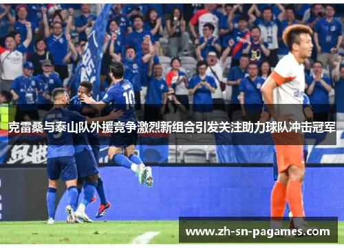 克雷桑与泰山队外援竞争激烈新组合引发关注助力球队冲击冠军 克雷桑与泰山队外援竞争激烈新组合引发关注助力球队冲击冠军