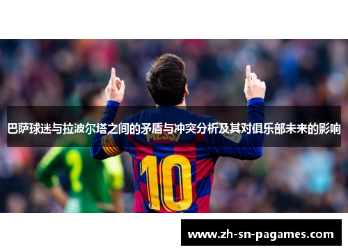 巴萨球迷与拉波尔塔之间的矛盾与冲突分析及其对俱乐部未来的影响 巴萨球迷与拉波尔塔之间的矛盾与冲突分析及其对俱乐部未来的影响