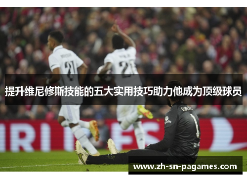 提升维尼修斯技能的五大实用技巧助力他成为顶级球员 提升维尼修斯技能的五大实用技巧助力他成为顶级球员