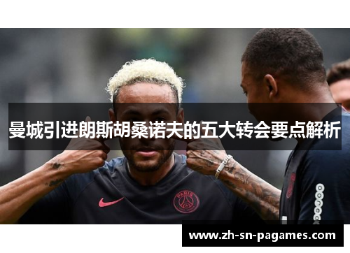 曼城引进朗斯胡桑诺夫的五大转会要点解析 曼城引进朗斯胡桑诺夫的五大转会要点解析