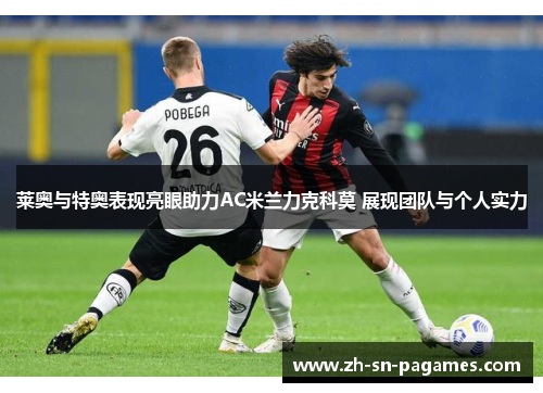 莱奥与特奥表现亮眼助力AC米兰力克科莫 展现团队与个人实力