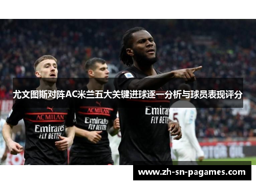 尤文图斯对阵AC米兰五大关键进球逐一分析与球员表现评分 尤文图斯对阵AC米兰五大关键进球逐一分析与球员表现评分