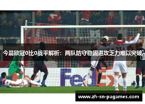 今晨欧冠0比0战平解析：两队防守稳固进攻乏力难以突破
