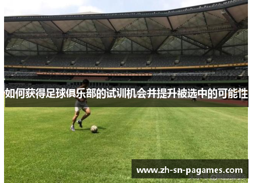 如何获得足球俱乐部的试训机会并提升被选中的可能性 如何获得足球俱乐部的试训机会并提升被选中的可能性