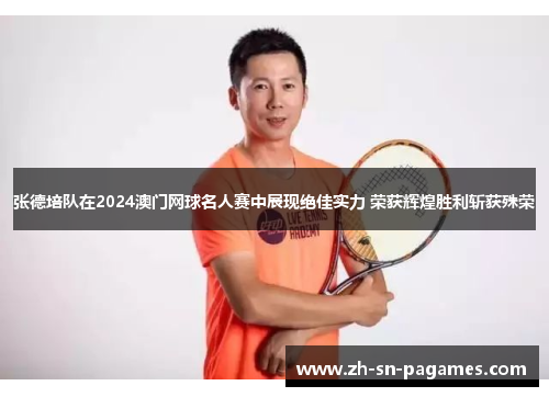 张德培队在2024澳门网球名人赛中展现绝佳实力 荣获辉煌胜利斩获殊荣