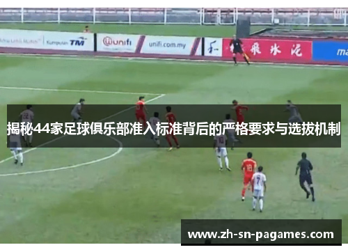 揭秘44家足球俱乐部准入标准背后的严格要求与选拔机制
