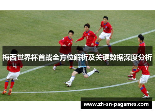 梅西世界杯首战全方位解析及关键数据深度分析 梅西世界杯首战全方位解析及关键数据深度分析