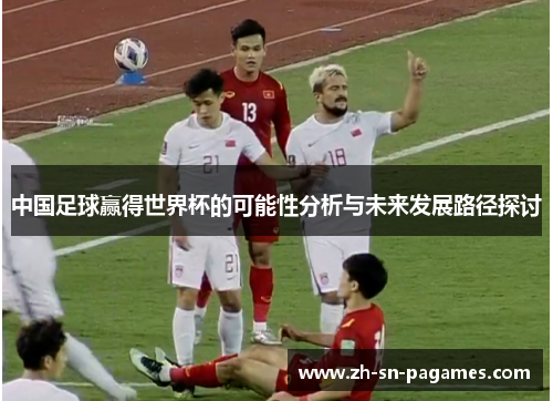 中国足球赢得世界杯的可能性分析与未来发展路径探讨
