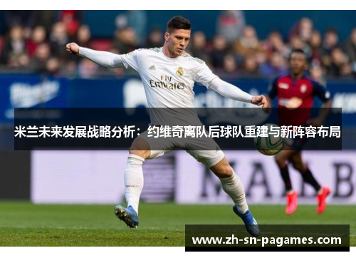 米兰未来发展战略分析：约维奇离队后球队重建与新阵容布局