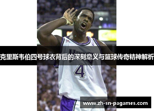 克里斯韦伯四号球衣背后的深刻意义与篮球传奇精神解析 克里斯韦伯四号球衣背后的深刻意义与篮球传奇精神解析