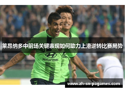 莱昂纳多中前场关键表现如何助力上港逆转比赛局势 莱昂纳多中前场关键表现如何助力上港逆转比赛局势