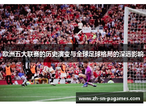 欧洲五大联赛的历史演变与全球足球格局的深远影响 欧洲五大联赛的历史演变与全球足球格局的深远影响