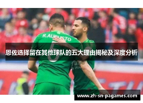 恩佐选择留在其他球队的五大理由揭秘及深度分析 恩佐选择留在其他球队的五大理由揭秘及深度分析