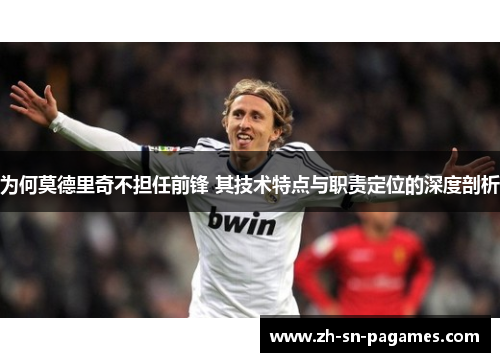 为何莫德里奇不担任前锋 其技术特点与职责定位的深度剖析 为何莫德里奇不担任前锋 其技术特点与职责定位的深度剖析