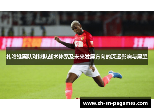 扎哈维离队对球队战术体系及未来发展方向的深远影响与展望 扎哈维离队对球队战术体系及未来发展方向的深远影响与展望