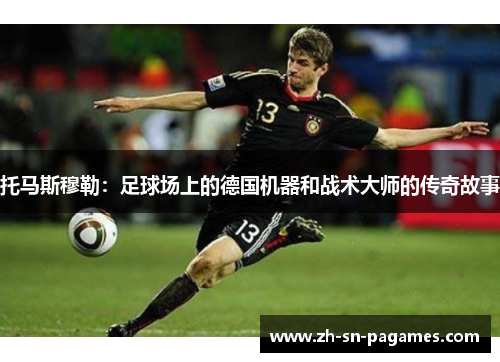 托马斯穆勒:足球场上的德国机器和战术大师的传奇故事 托马斯穆勒:足球场上的德国机器和战术大师的传奇故事