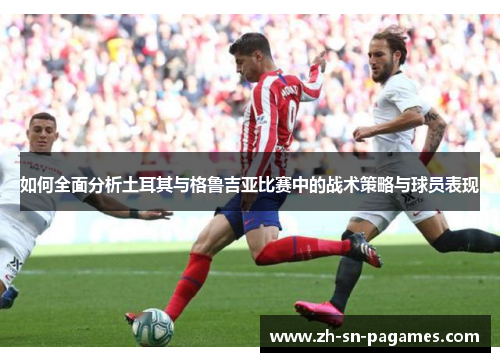 如何全面分析土耳其与格鲁吉亚比赛中的战术策略与球员表现 如何全面分析土耳其与格鲁吉亚比赛中的战术策略与球员表现