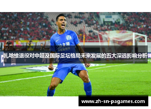 扎哈维退役对中超及国际足坛格局未来发展的五大深远影响分析 扎哈维退役对中超及国际足坛格局未来发展的五大深远影响分析