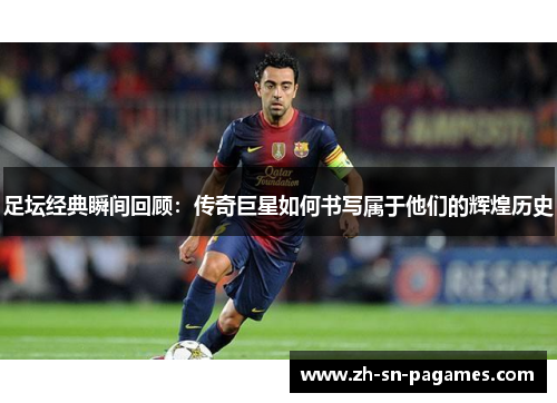足坛经典瞬间回顾:传奇巨星如何书写属于他们的辉煌历史 足坛经典瞬间回顾:传奇巨星如何书写属于他们的辉煌历史