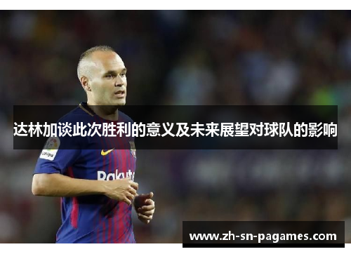 达林加谈此次胜利的意义及未来展望对球队的影响 达林加谈此次胜利的意义及未来展望对球队的影响