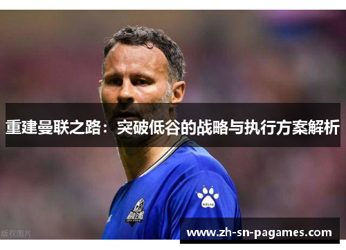 重建曼联之路:突破低谷的战略与执行方案解析 重建曼联之路:突破低谷的战略与执行方案解析