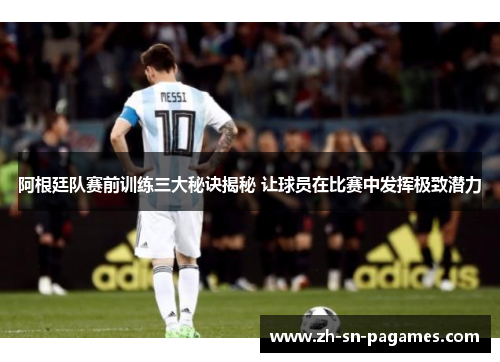 阿根廷队赛前训练三大秘诀揭秘 让球员在比赛中发挥极致潜力 阿根廷队赛前训练三大秘诀揭秘 让球员在比赛中发挥极致潜力