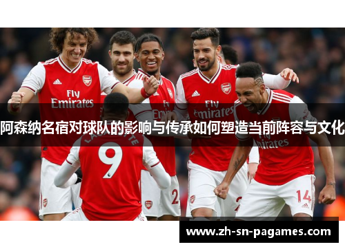阿森纳名宿对球队的影响与传承如何塑造当前阵容与文化 阿森纳名宿对球队的影响与传承如何塑造当前阵容与文化