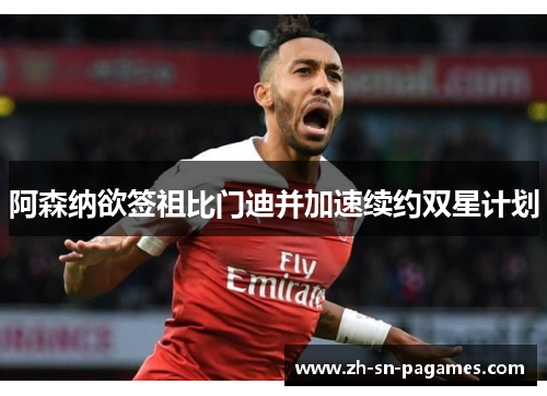 阿森纳欲签祖比门迪并加速续约双星计划