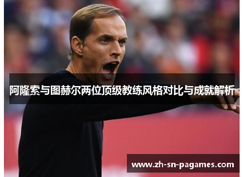 阿隆索与图赫尔两位顶级教练风格对比与成就解析 阿隆索与图赫尔两位顶级教练风格对比与成就解析