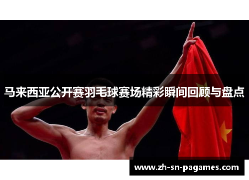 马来西亚公开赛羽毛球赛场精彩瞬间回顾与盘点 马来西亚公开赛羽毛球赛场精彩瞬间回顾与盘点
