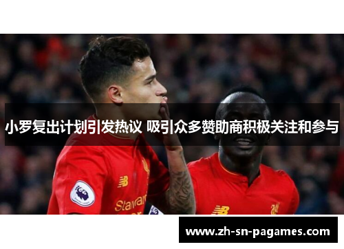 小罗复出计划引发热议 吸引众多赞助商积极关注和参与 小罗复出计划引发热议 吸引众多赞助商积极关注和参与