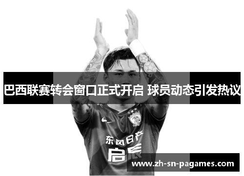 巴西联赛转会窗口正式开启 球员动态引发热议 巴西联赛转会窗口正式开启 球员动态引发热议