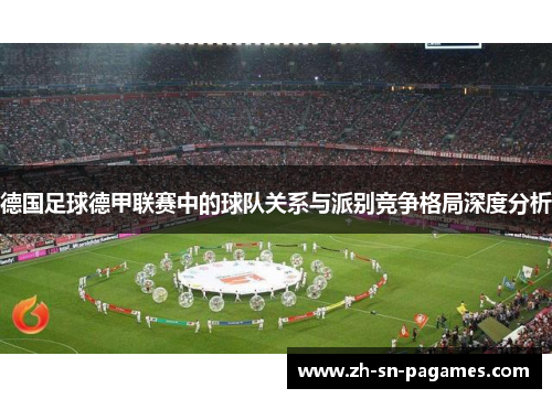 德国足球德甲联赛中的球队关系与派别竞争格局深度分析 德国足球德甲联赛中的球队关系与派别竞争格局深度分析