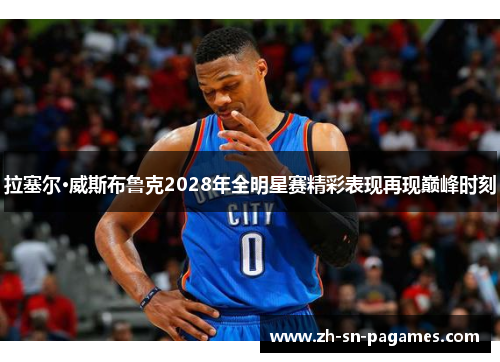 拉塞尔·威斯布鲁克2028年全明星赛精彩表现再现巅峰时刻 拉塞尔·威斯布鲁克2028年全明星赛精彩表现再现巅峰时刻