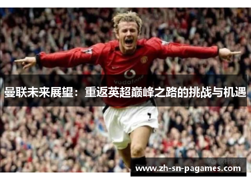 曼联未来展望:重返英超巅峰之路的挑战与机遇 曼联未来展望:重返英超巅峰之路的挑战与机遇