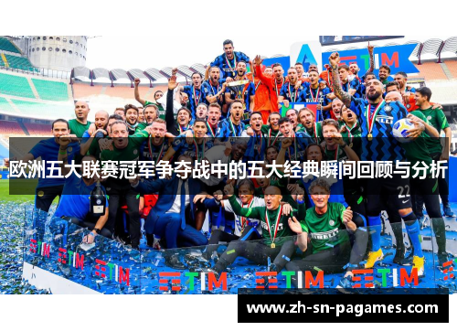欧洲五大联赛冠军争夺战中的五大经典瞬间回顾与分析 欧洲五大联赛冠军争夺战中的五大经典瞬间回顾与分析