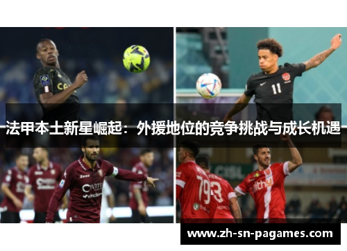 法甲本土新星崛起:外援地位的竞争挑战与成长机遇 法甲本土新星崛起:外援地位的竞争挑战与成长机遇